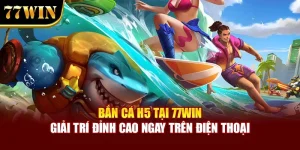 Bắn Cá H5 Tại 77win – Giải Trí Đỉnh Cao Ngay Trên Điện Thoại