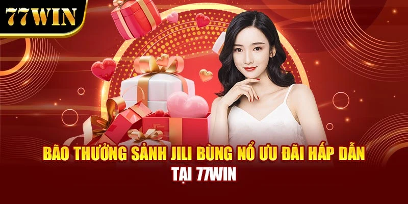 Bão Thưởng Sảnh Jili Bùng Nổ Ưu Đãi Hấp Dẫn Tại 77Win