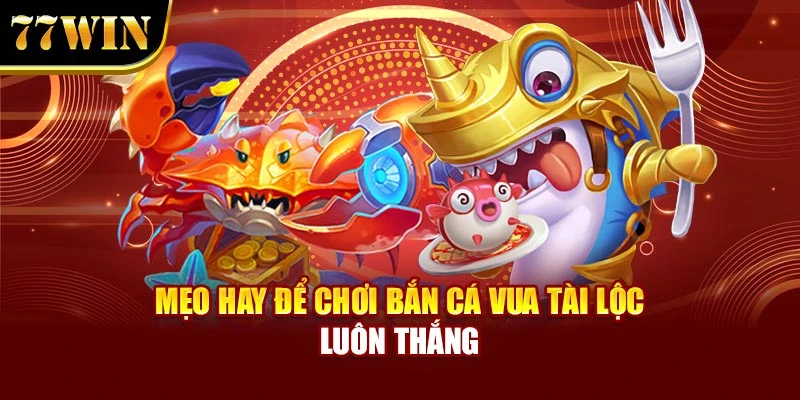 Mẹo hay để chơi Bắn Cá Vua Tài Lộc luôn thắng